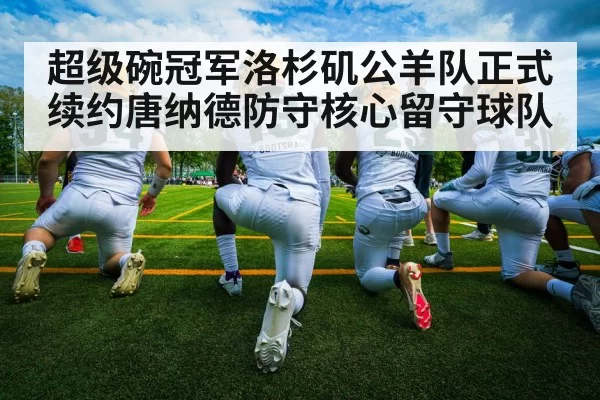 超级碗冠军洛杉矶公羊队正式续约唐纳德防守核心留守球队