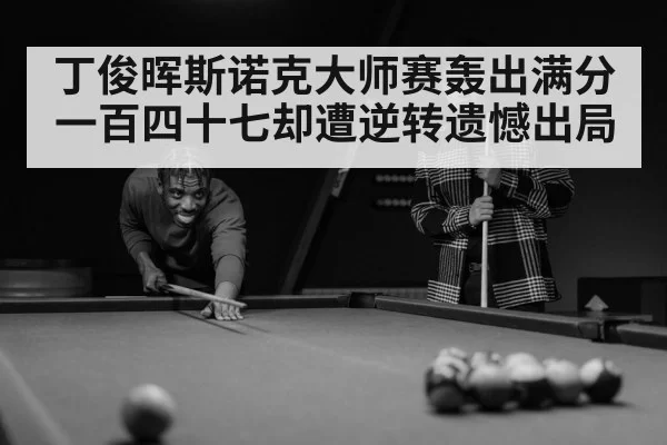 丁俊晖斯诺克大师赛轰出满分一百四十七却遭逆转遗憾出局