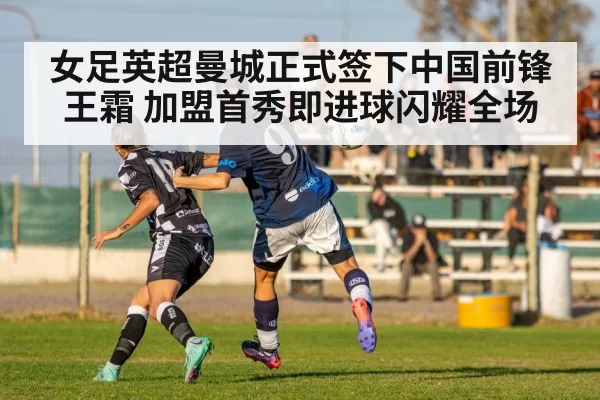 女足英超曼城正式签下中国前锋王霜 加盟首秀即进球闪耀全场