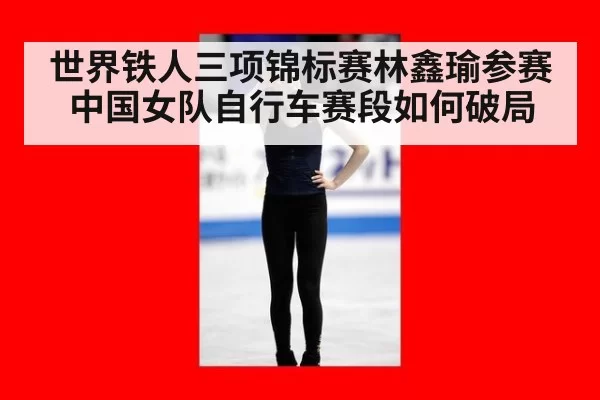 世界铁人三项锦标赛林鑫瑜参赛中国女队自行车赛段如何破局