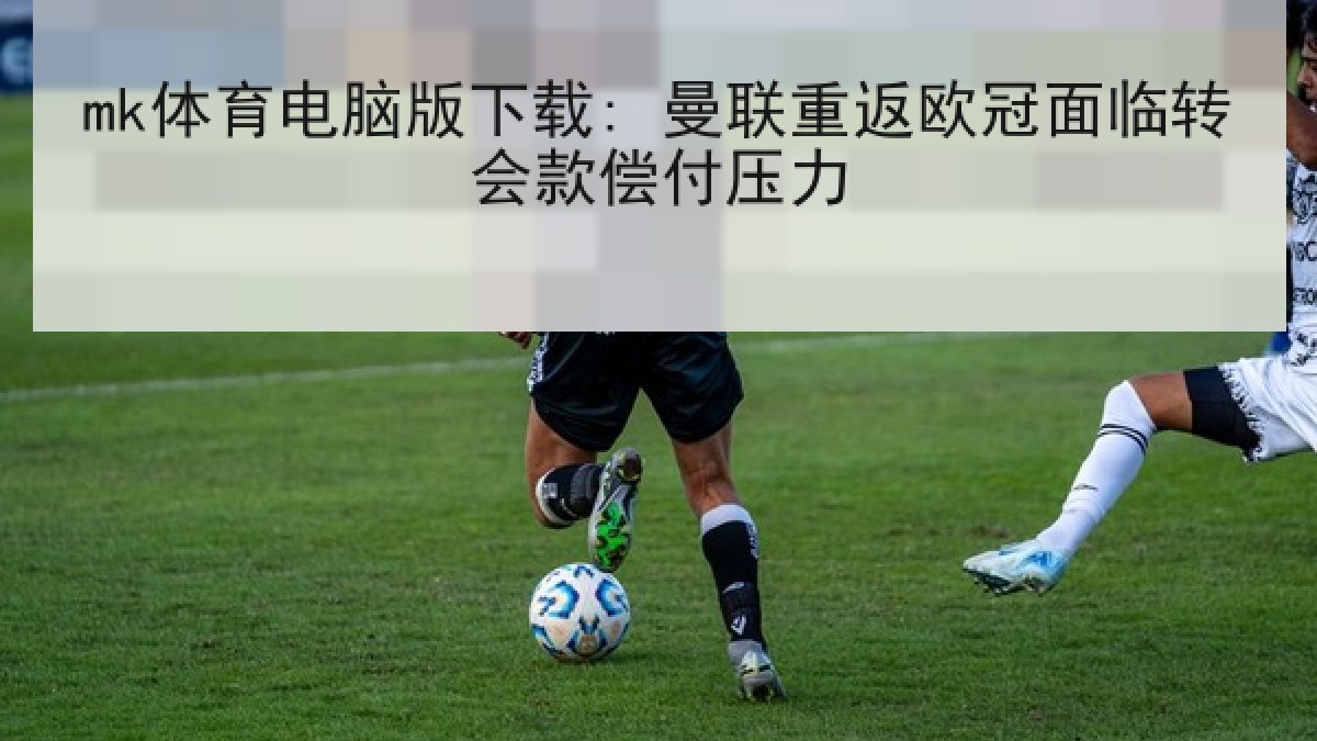 mk体育电脑版下载: 曼联重返欧冠面临转会款偿付压力 mk体育电脑版下载: 曼联重返欧冠面临转会款偿付压力