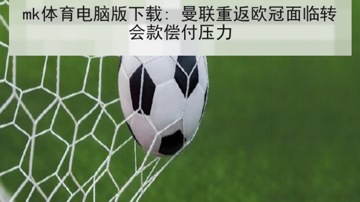 mk体育电脑版下载: 曼联重返欧冠面临转会款偿付压力 mk体育电脑版下载: 曼联重返欧冠面临转会款偿付压力